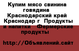 Купим мясо свинина, говядина - Краснодарский край, Краснодар г. Продукты и напитки » Фермерские продукты   